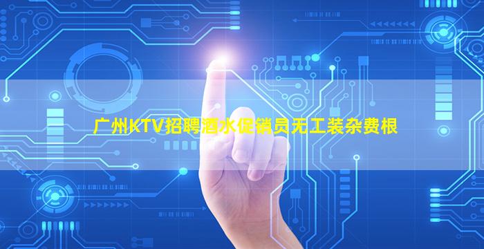广州KTV招聘酒水促销员无工装杂费根